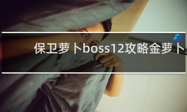 保卫萝卜boss12攻略金萝卜