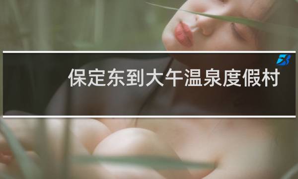 保定东到大午温泉度假村