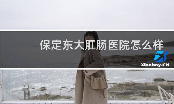 保定东大肛肠医院怎么样