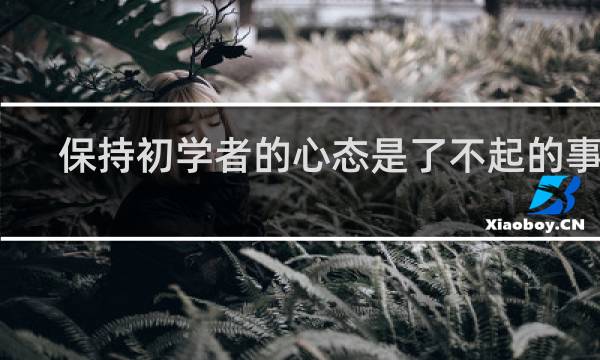 保持初学者的心态是了不起的事情