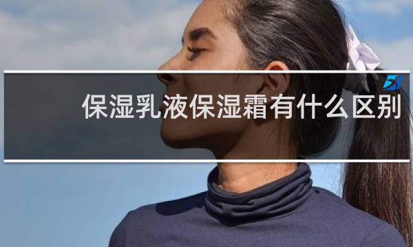 保湿乳液保湿霜有什么区别