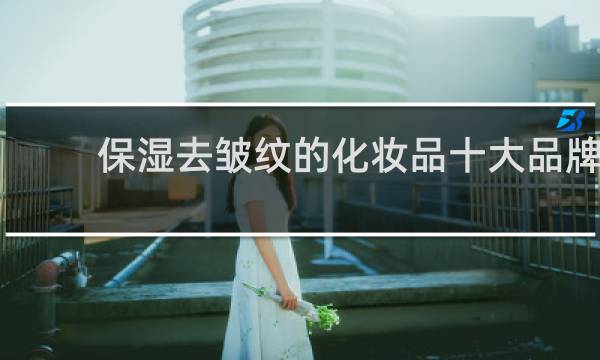 保湿去皱纹的化妆品十大品牌