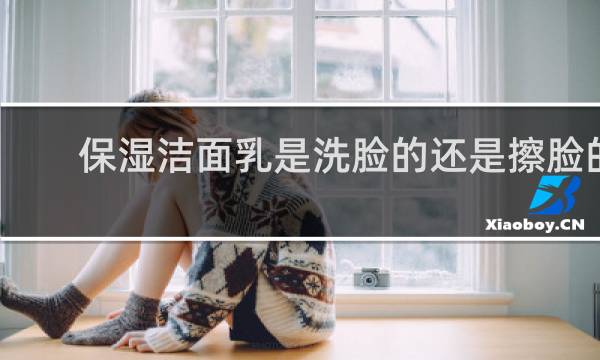 保湿洁面乳是洗脸的还是擦脸的