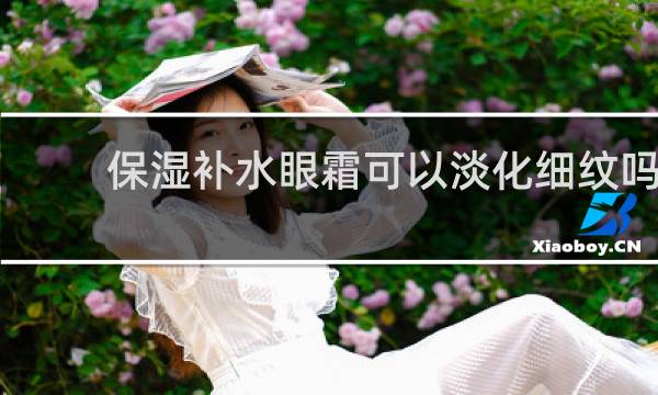 保湿补水眼霜可以淡化细纹吗