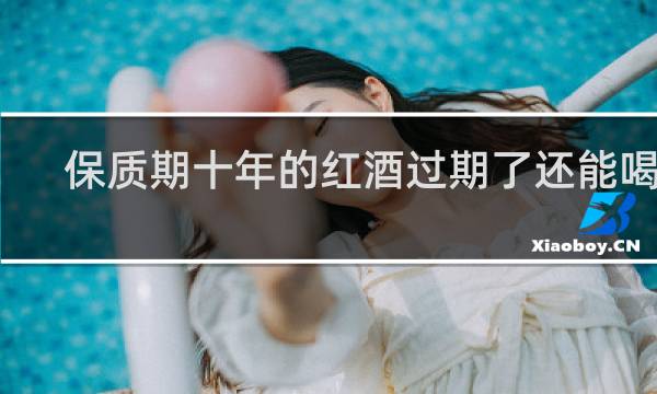保质期十年的红酒过期了还能喝吗