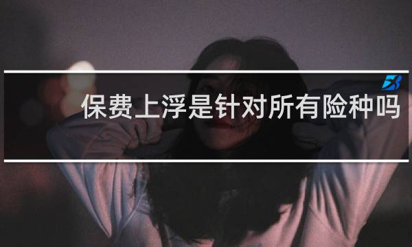 保费上浮是针对所有险种吗