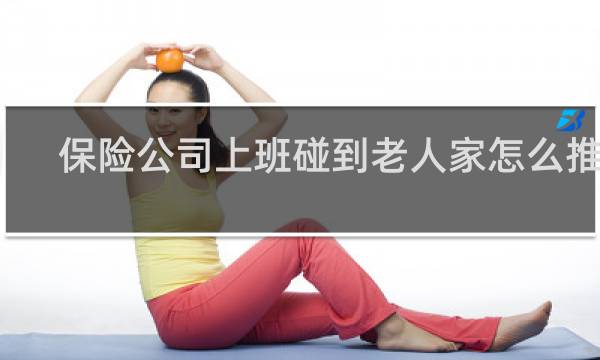 保险公司上班碰到老人家怎么推荐