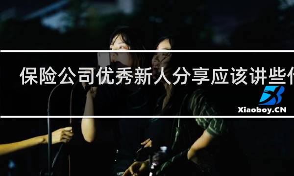 保险公司优秀新人分享应该讲些什么