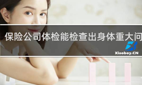 保险公司体检能检查出身体重大问题么