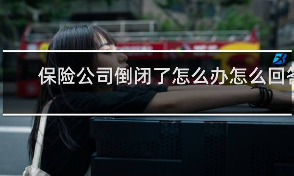 保险公司倒闭了怎么办怎么回答