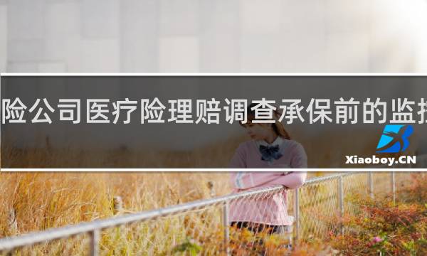 保险公司医疗险理赔调查承保前的监控视频吗