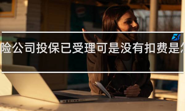保险公司投保已受理可是没有扣费是怎么回事
