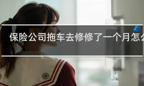 保险公司拖车去修修了一个月怎么办