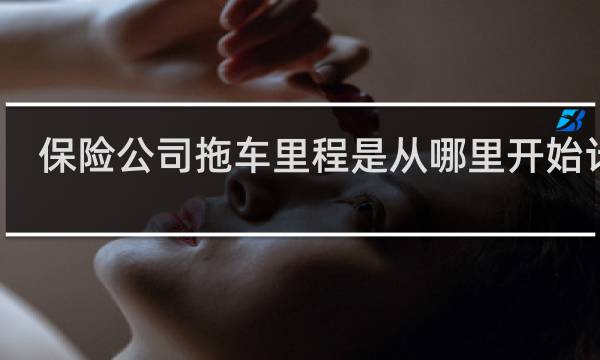 保险公司拖车里程是从哪里开始计算