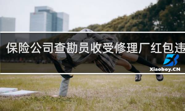 保险公司查勘员收受修理厂红包违法吗