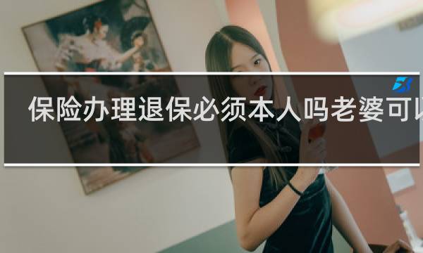 保险办理退保必须本人吗老婆可以吗