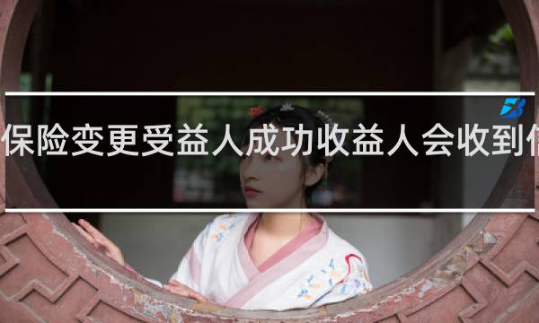 保险变更受益人成功收益人会收到信息吗