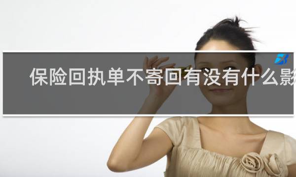 保险回执单不寄回有没有什么影响