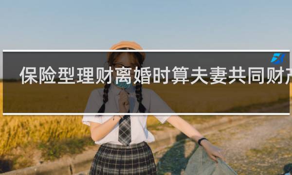 保险型理财离婚时算夫妻共同财产吗
