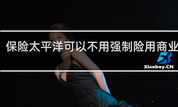 保险太平洋可以不用强制险用商业险吗