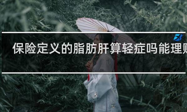 保险定义的脂肪肝算轻症吗能理赔吗