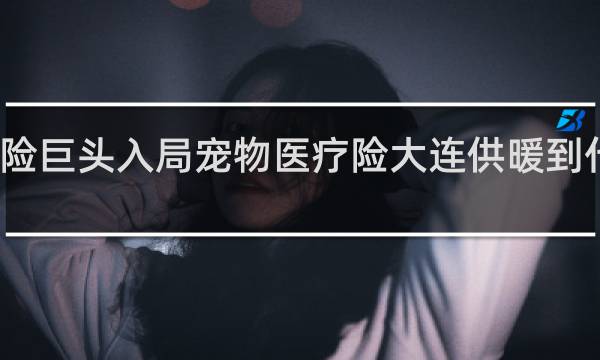 保险巨头入局宠物医疗险大连供暖到什么时候