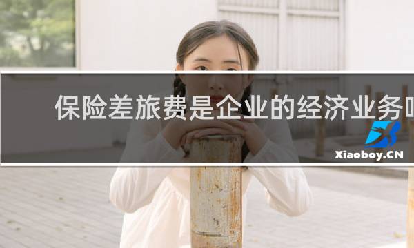保险差旅费是企业的经济业务吗