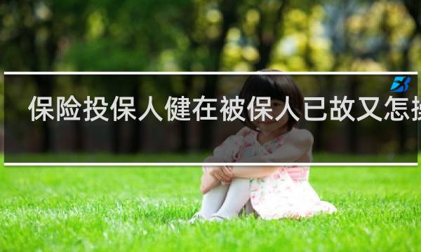 保险投保人健在被保人已故又怎操作
