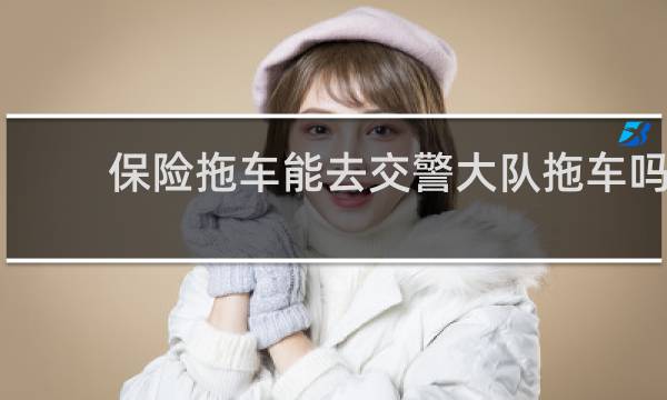 保险拖车能去交警大队拖车吗