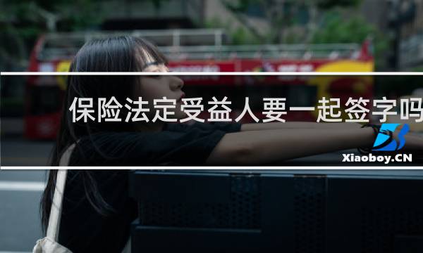 保险法定受益人要一起签字吗