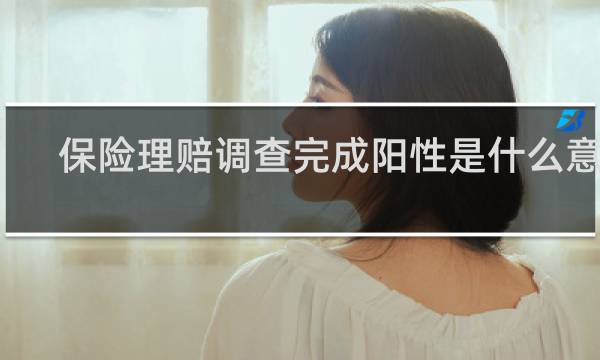 保险理赔调查完成阳性是什么意思