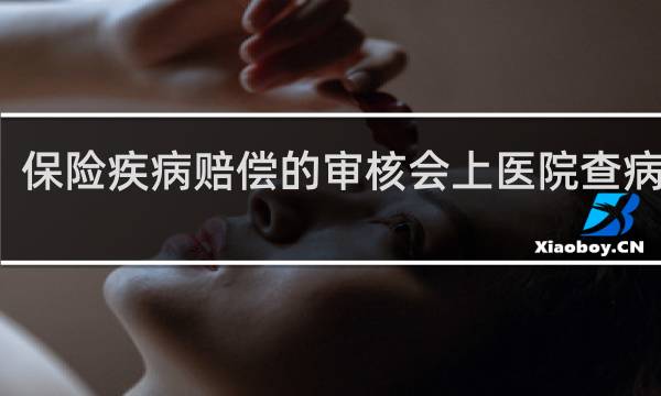 保险疾病赔偿的审核会上医院查病历吗