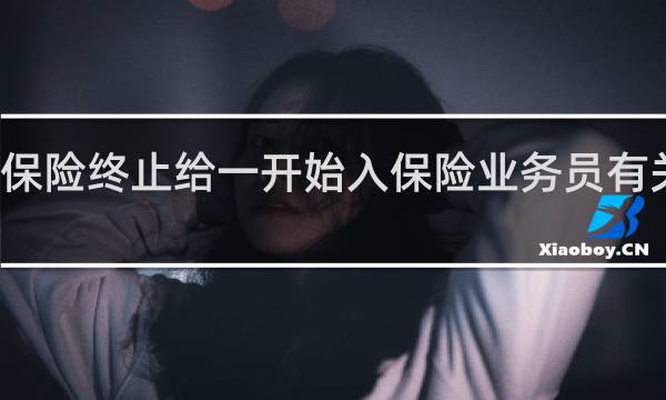 保险终止给一开始入保险业务员有关系吗