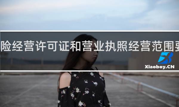 保险经营许可证和营业执照经营范围要一致吗