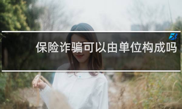 保险诈骗可以由单位构成吗