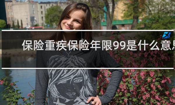 保险重疾保险年限99是什么意思