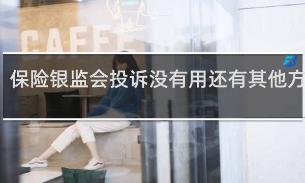 保险银监会投诉没有用还有其他方法吗