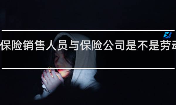 保险销售人员与保险公司是不是劳动关系