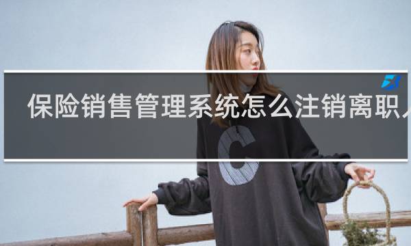 保险销售管理系统怎么注销离职人员