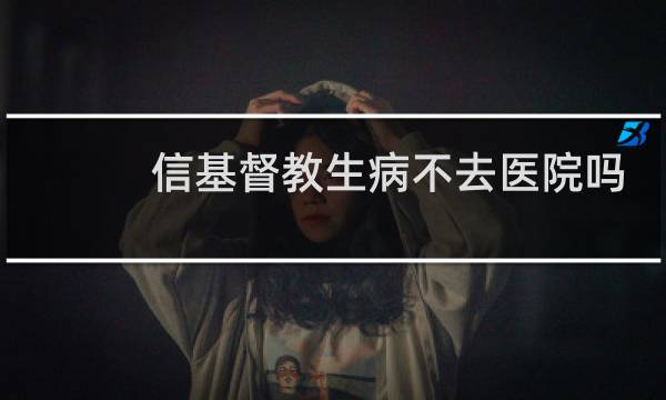 信基督教生病不去医院吗
