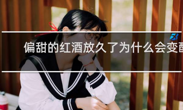 偏甜的红酒放久了为什么会变酸
