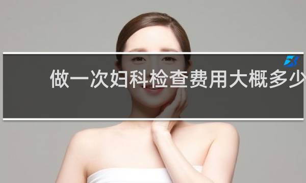 做一次妇科检查费用大概多少