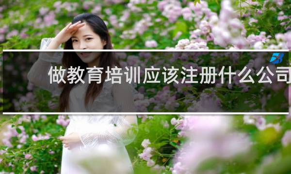 做教育培训应该注册什么公司