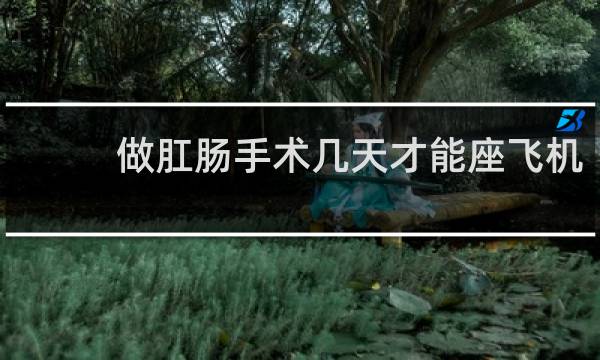 做肛肠手术几天才能座飞机