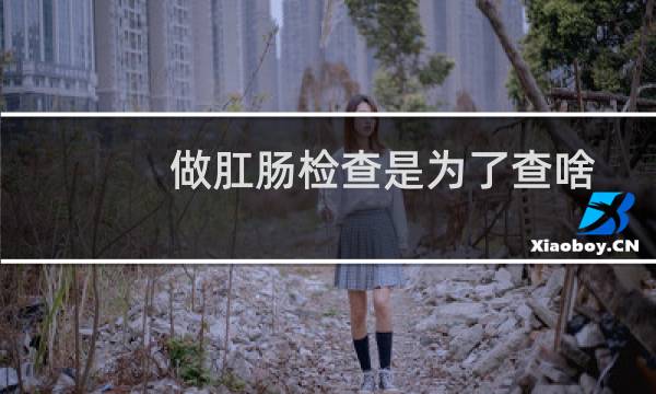 做肛肠检查是为了查啥