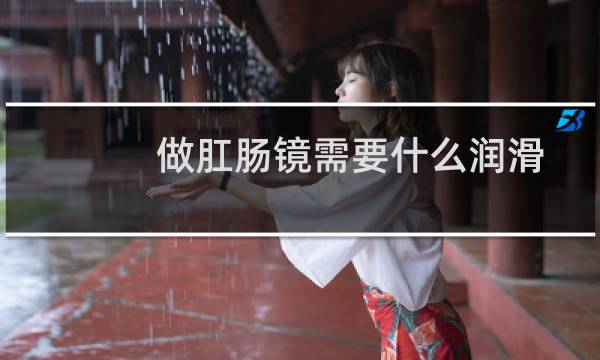 做肛肠镜需要什么润滑