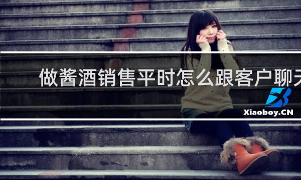 做酱酒销售平时怎么跟客户聊天