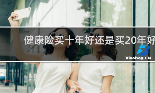 健康险买十年好还是买20年好