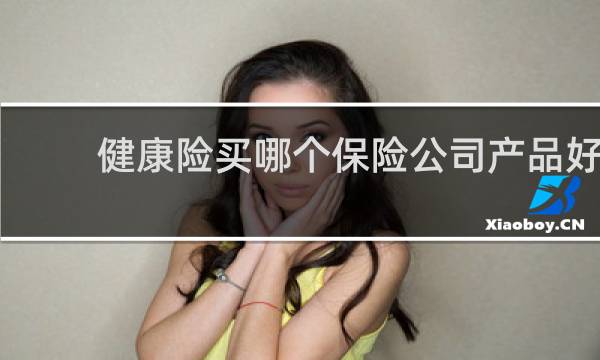 健康险买哪个保险公司产品好