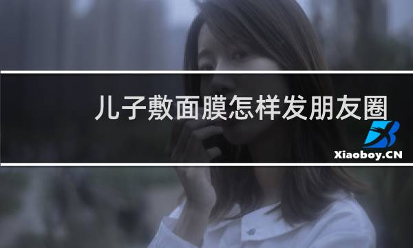 儿子敷面膜怎样发朋友圈